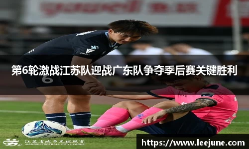 第6轮激战江苏队迎战广东队争夺季后赛关键胜利